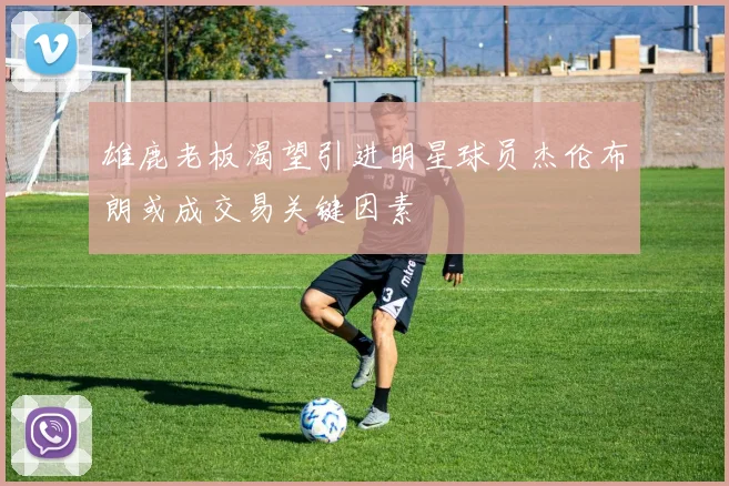 雄鹿老板渴望引进明星球员杰伦布朗或成交易关键因素