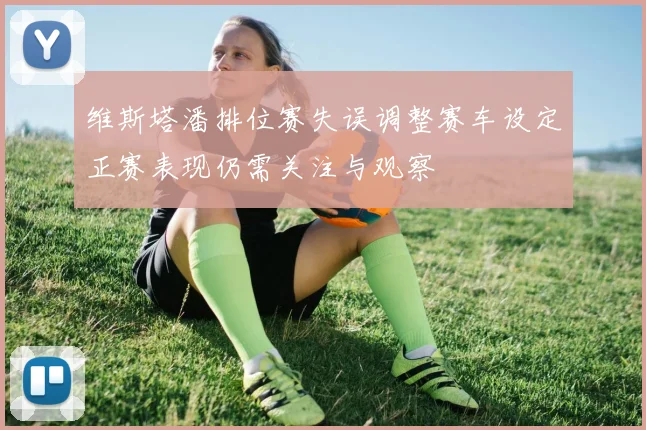 维斯塔潘排位赛失误调整赛车设定正赛表现仍需关注与观察