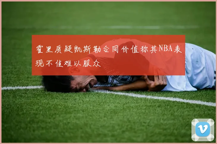霍里质疑凯斯勒合同价值称其NBA表现不佳难以服众