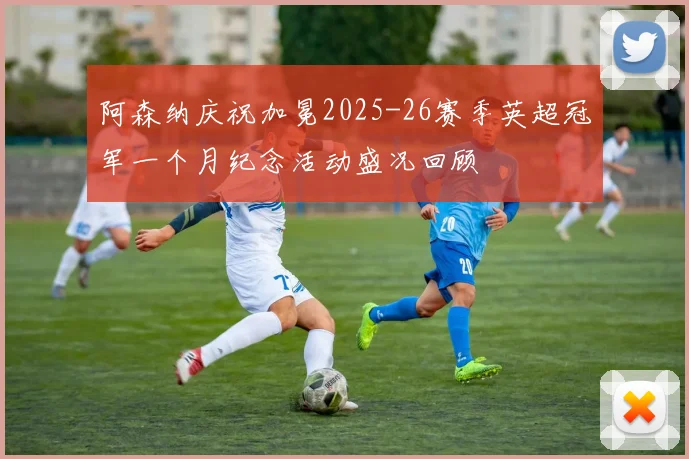 阿森纳庆祝加冕2025-26赛季英超冠军一个月纪念活动盛况回顾