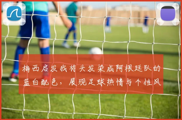 梅西启发我将头发染成阿根廷队的蓝白配色，展现足球热情与个性风采