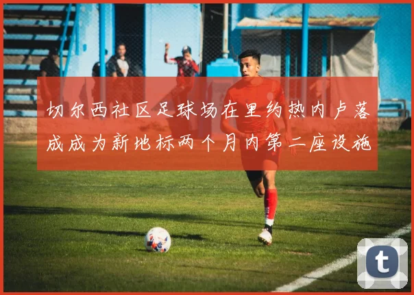 切尔西社区足球场在里约热内卢落成成为新地标两个月内第二座设施